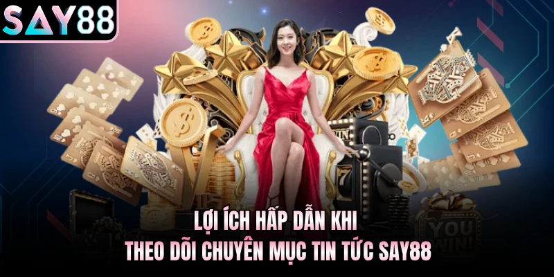 Lợi ích hấp dẫn khi theo dõi chuyên mục tin tức Say88